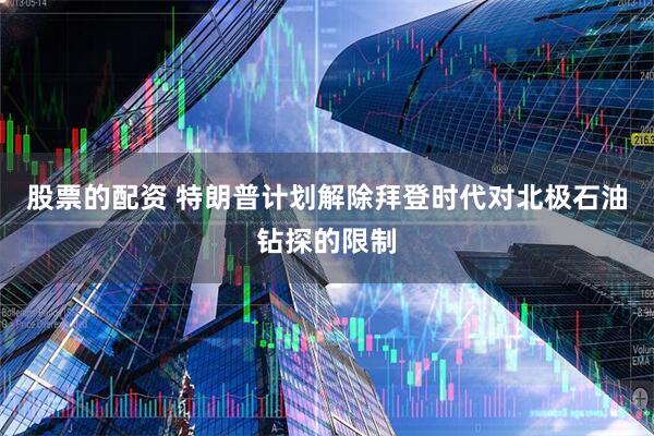 股票的配资 特朗普计划解除拜登时代对北极石油钻探的限制