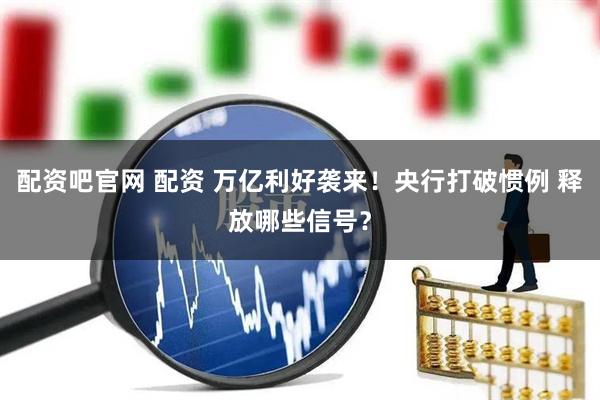 配资吧官网 配资 万亿利好袭来！央行打破惯例 释放哪些信号？