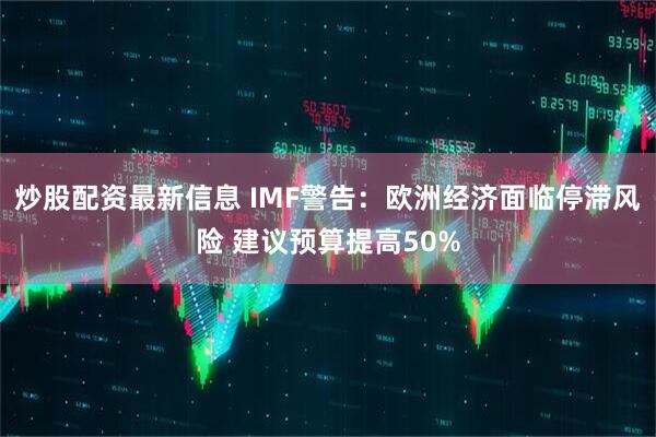 炒股配资最新信息 IMF警告：欧洲经济面临停滞风险 建议预算提高50%