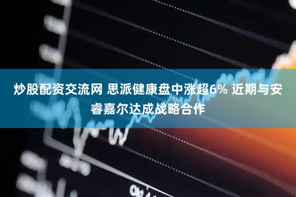 炒股配资交流网 思派健康盘中涨超6% 近期与安睿嘉尔达成战略合作