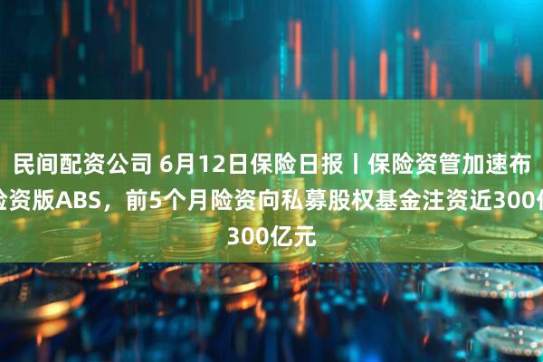 民间配资公司 6月12日保险日报丨保险资管加速布局险资版ABS，前5个月险资向私募股权基金注资近300亿元