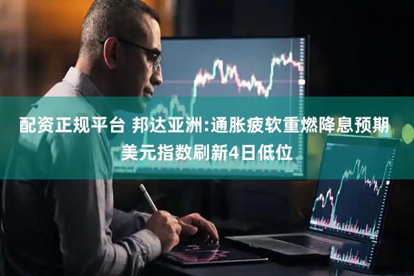 配资正规平台 邦达亚洲:通胀疲软重燃降息预期 美元指数刷新4日低位