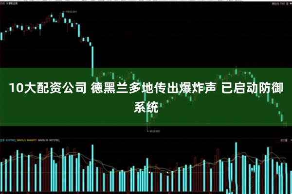 10大配资公司 德黑兰多地传出爆炸声 已启动防御系统