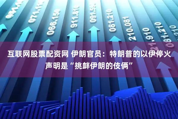 互联网股票配资网 伊朗官员：特朗普的以伊停火声明是“挑衅伊朗的伎俩”