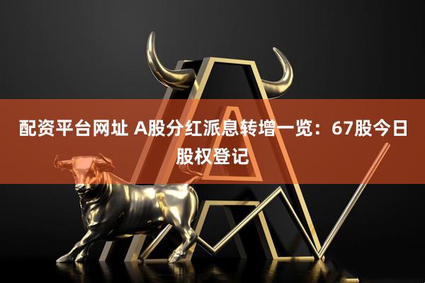 配资平台网址 A股分红派息转增一览：67股今日股权登记