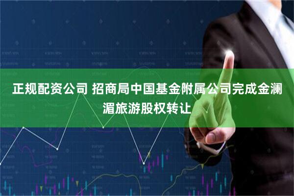 正规配资公司 招商局中国基金附属公司完成金澜湄旅游股权转让