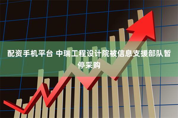 配资手机平台 中瑞工程设计院被信息支援部队暂停采购