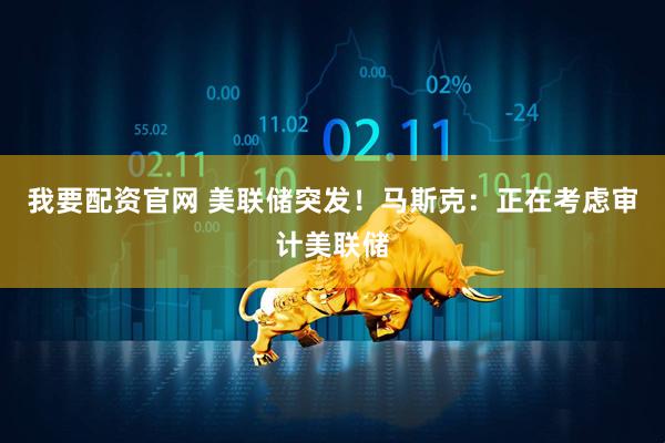 我要配资官网 美联储突发！马斯克：正在考虑审计美联储