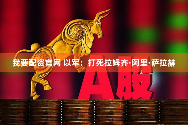 我要配资官网 以军：打死拉姆齐·阿里·萨拉赫