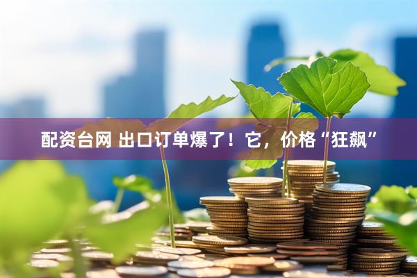 配资台网 出口订单爆了！它，价格“狂飙”