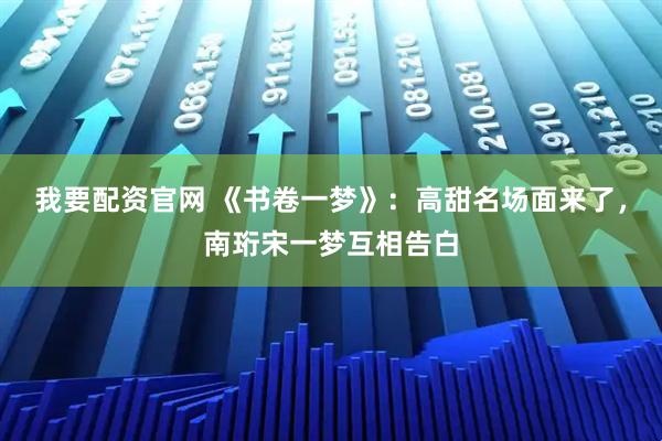 我要配资官网 《书卷一梦》：高甜名场面来了，南珩宋一梦互相告白