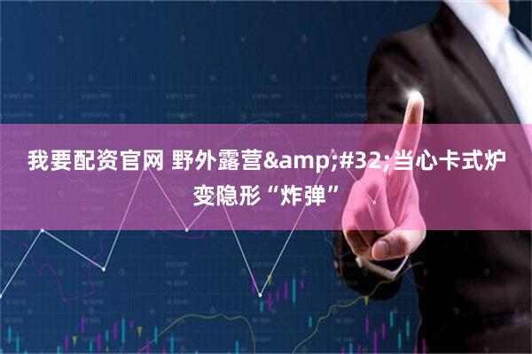 我要配资官网 野外露营&#32;当心卡式炉变隐形“炸弹”