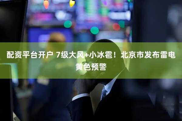 配资平台开户 7级大风+小冰雹！北京市发布雷电黄色预警