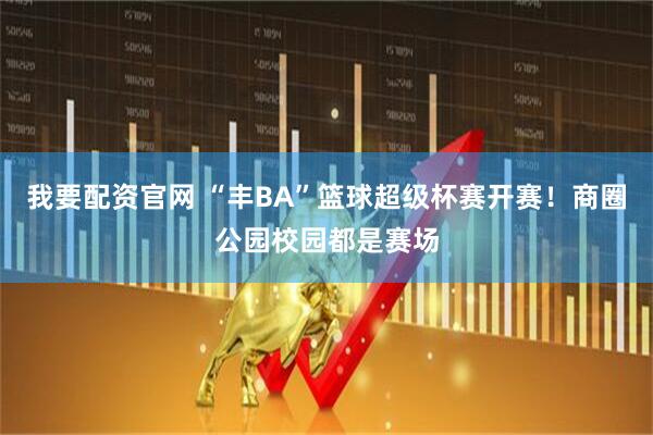 我要配资官网 “丰BA”篮球超级杯赛开赛！商圈公园校园都是赛场