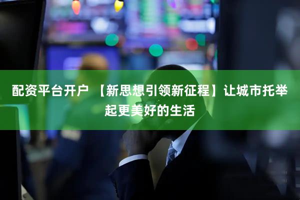 配资平台开户 【新思想引领新征程】让城市托举起更美好的生活