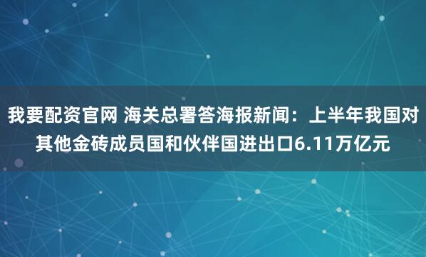 我要配资官网 海关总署答海报新闻：上半年我国对其他金砖成员国和伙伴国进出口6.11万亿元