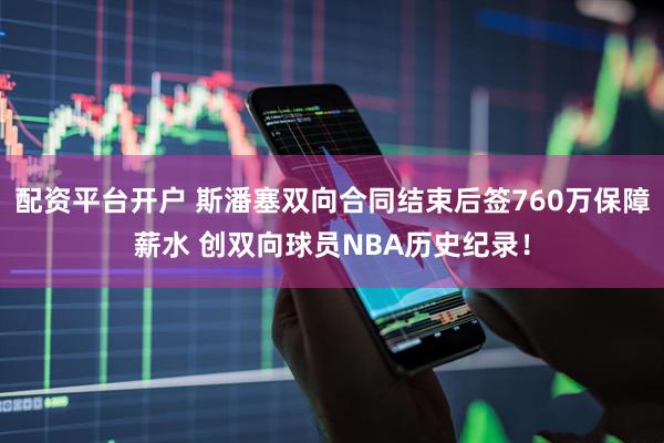 配资平台开户 斯潘塞双向合同结束后签760万保障薪水 创双向球员NBA历史纪录！