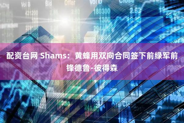 配资台网 Shams：黄蜂用双向合同签下前绿军前锋德鲁-彼得森