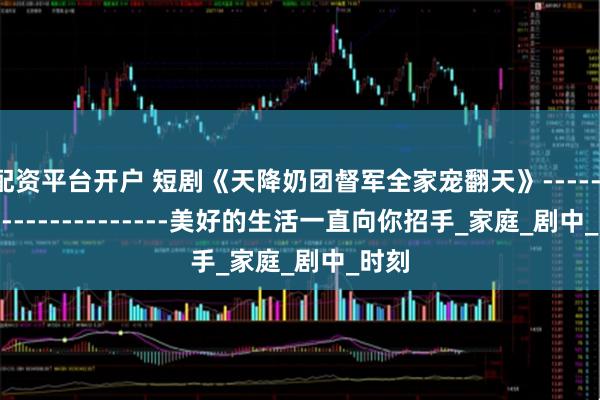 配资平台开户 短剧《天降奶团督军全家宠翻天》------------------------美好的生活一直向你招手_家庭_剧中_时刻