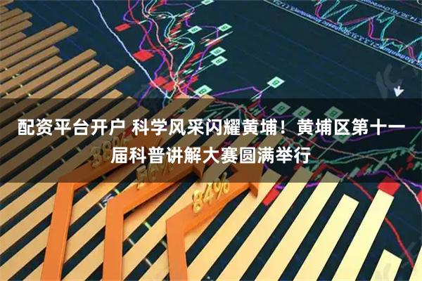 配资平台开户 科学风采闪耀黄埔！黄埔区第十一届科普讲解大赛圆满举行
