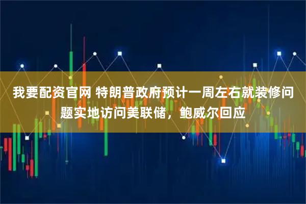 我要配资官网 特朗普政府预计一周左右就装修问题实地访问美联储，鲍威尔回应
