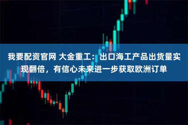 我要配资官网 大金重工：出口海工产品出货量实现翻倍，有信心未来进一步获取欧洲订单