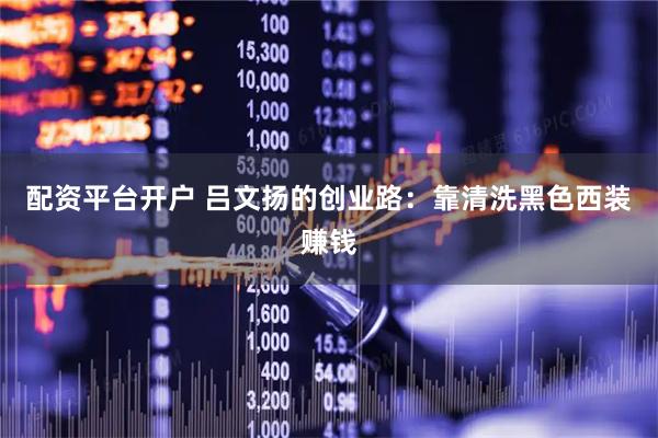 配资平台开户 吕文扬的创业路：靠清洗黑色西装赚钱