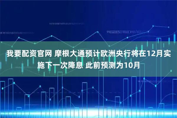 我要配资官网 摩根大通预计欧洲央行将在12月实施下一次降息 此前预测为10月