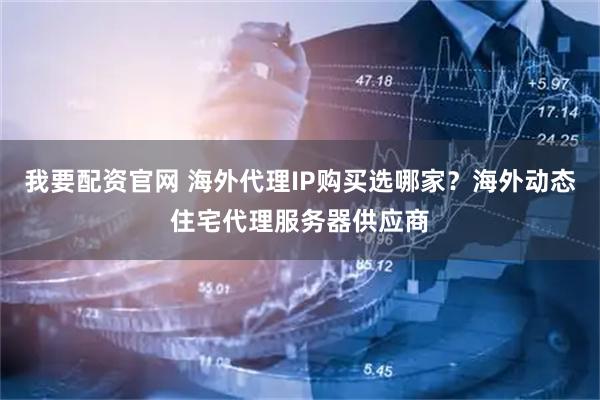 我要配资官网 海外代理IP购买选哪家？海外动态住宅代理服务器供应商