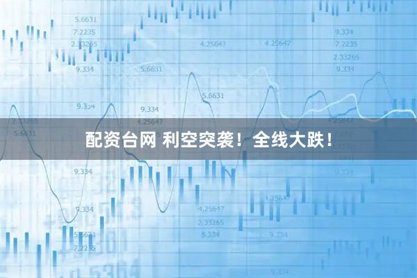 配资台网 利空突袭！全线大跌！