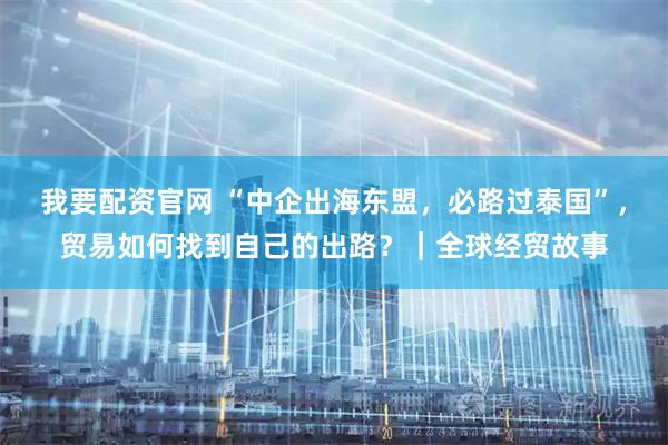 我要配资官网 “中企出海东盟，必路过泰国”，贸易如何找到自己的出路？｜全球经贸故事
