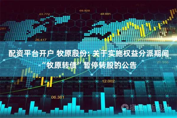 配资平台开户 牧原股份: 关于实施权益分派期间“牧原转债”暂停转股的公告