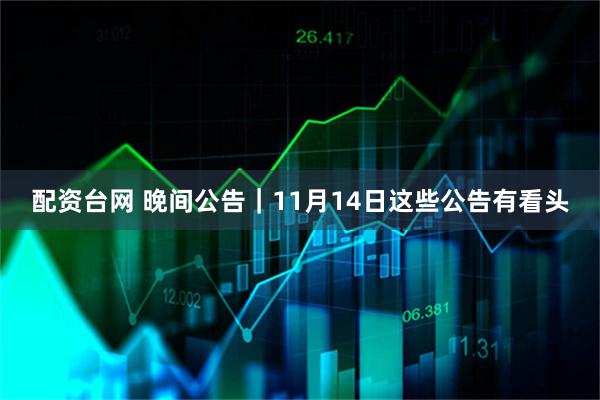 配资台网 晚间公告｜11月14日这些公告有看头
