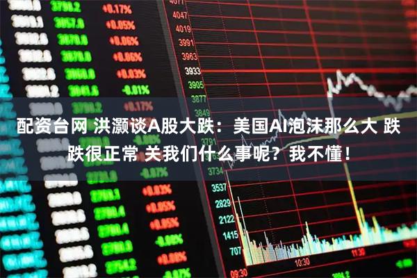 配资台网 洪灏谈A股大跌：美国AI泡沫那么大 跌跌很正常 关我们什么事呢？我不懂！