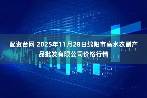 配资台网 2025年11月28日绵阳市高水农副产品批发有限公司价格行情