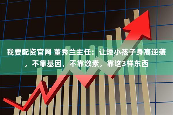 我要配资官网 董秀兰主任：让矮小孩子身高逆袭，不靠基因，不靠激素，靠这3样东西